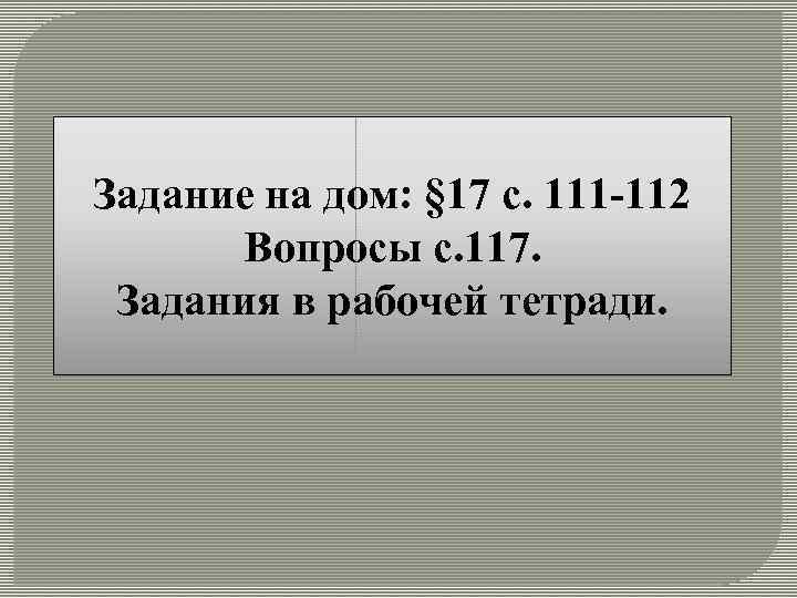 Задание на дом: § 17 с. 111 -112 Вопросы с. 117. Задания в рабочей