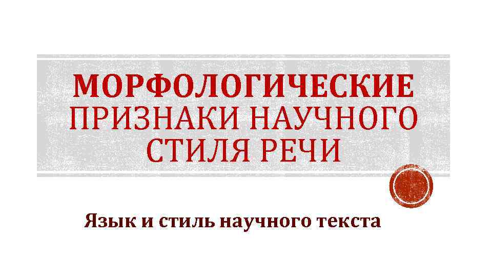 МОРФОЛОГИЧЕСКИЕ ПРИЗНАКИ НАУЧНОГО СТИЛЯ РЕЧИ Язык и стиль научного текста 