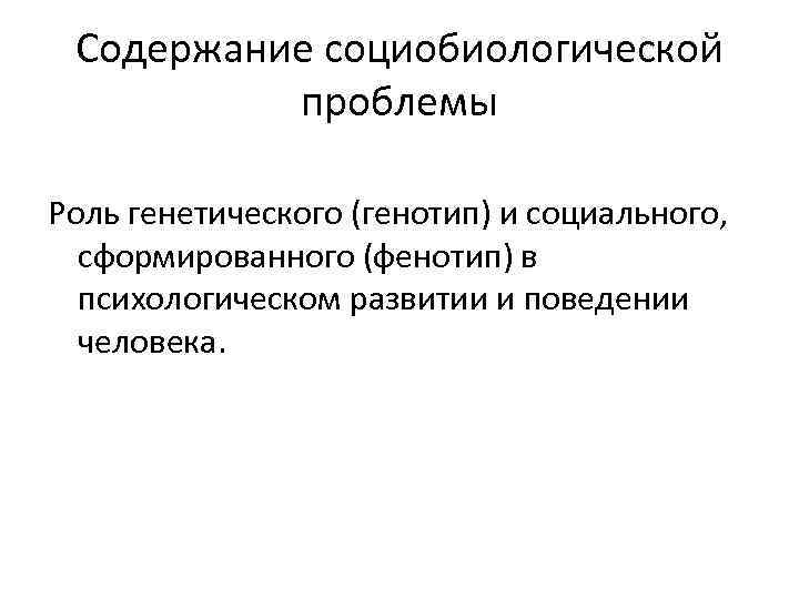 Содержание социобиологической проблемы Роль генетического (генотип) и социального, сформированного (фенотип) в психологическом развитии и