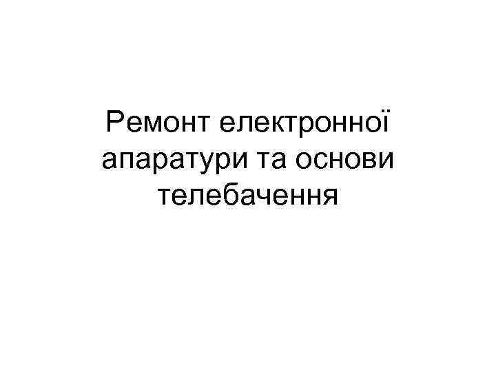 Ремонт електронної апаратури та основи телебачення 