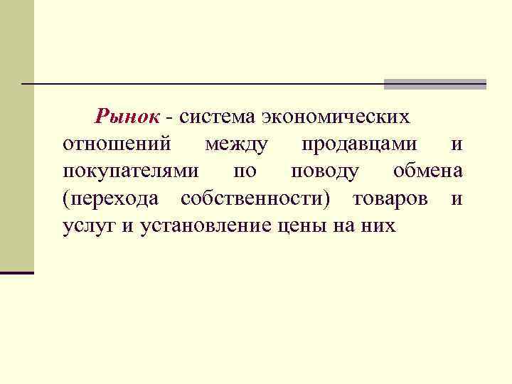 Рынок - система экономических отношений между продавцами и покупателями по поводу обмена (перехода собственности)