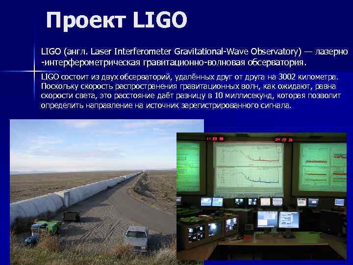 Проект LIGO (англ. Laser Interferometer Gravitational-Wave Observatory) — лазерно -интерферометрическая гравитационно-волновая обсерватория. LIGO состоит