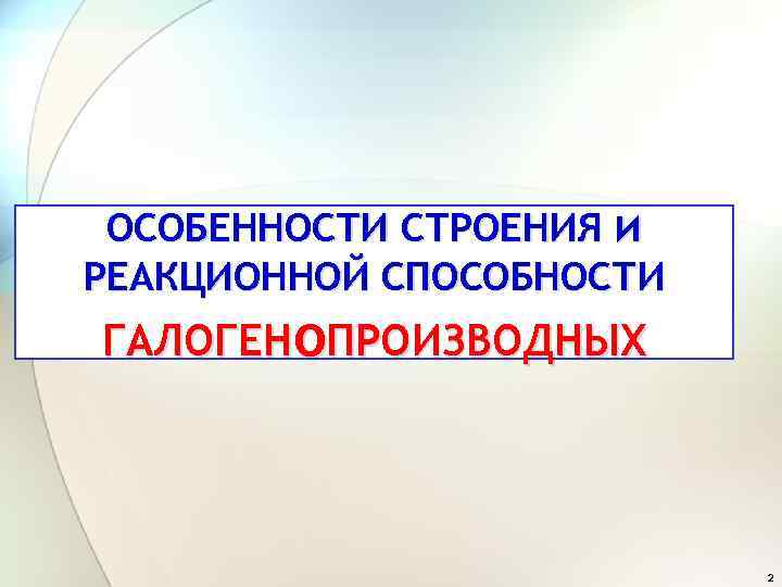 ОСОБЕННОСТИ СТРОЕНИЯ и РЕАКЦИОННОЙ СПОСОБНОСТИ ГАЛОГЕНо. ПРОИЗВОДНЫХ 2 