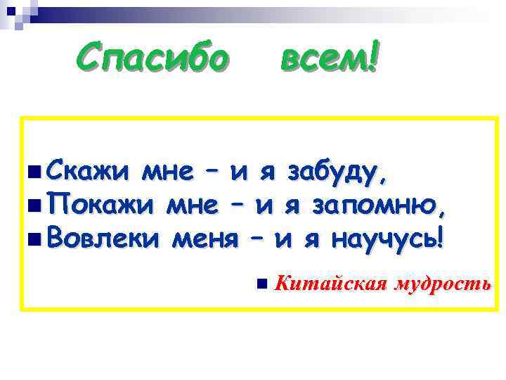 Спасибо всем! n Скажи мне – и я забуду, n Покажи мне – и