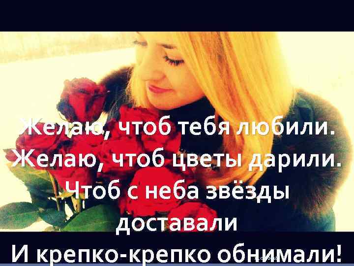 Желаю, чтоб тебя любили. Желаю, чтоб цветы дарили. Чтоб с неба звёзды доставали И