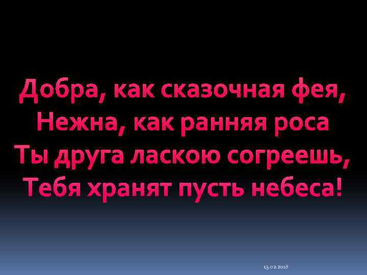 Добра, как сказочная фея, Нежна, как ранняя роса Ты друга ласкою согреешь, Тебя хранят