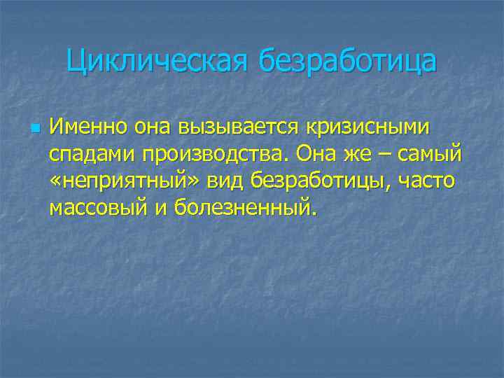 Циклическая безработица n Именно она вызывается кризисными спадами производства. Она же – самый «неприятный»
