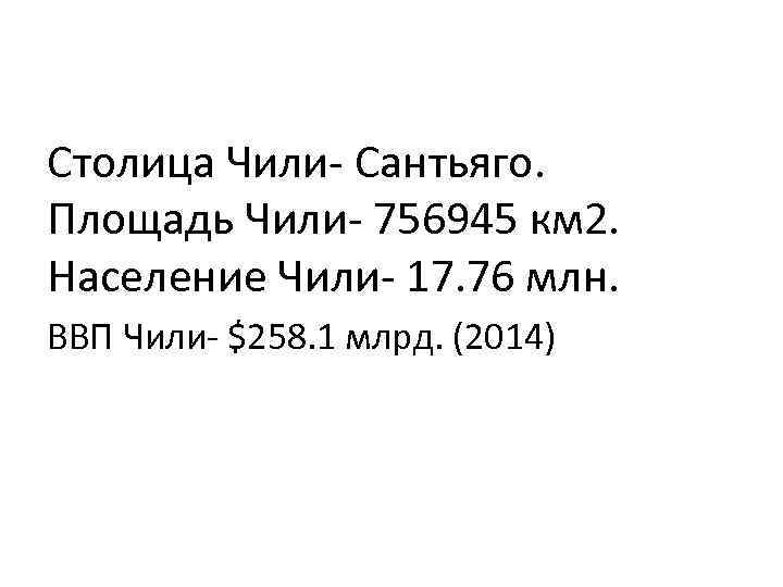 Столица Чили- Сантьяго. Площадь Чили- 756945 км 2. Население Чили- 17. 76 млн. ВВП