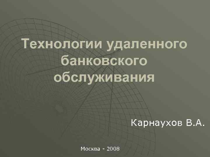 Технологии удаленного банковского обслуживания Карнаухов В. А. Москва - 2008 