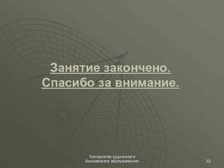 Занятие закончено. Спасибо за внимание. Технологии удаленного банковского обслуживания 32 