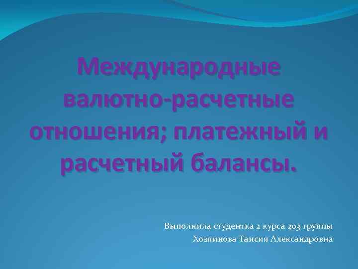Международные валютно-расчетные отношения; платежный и расчетный балансы. Выполнила студентка 2 курса 203 группы Хозяинова