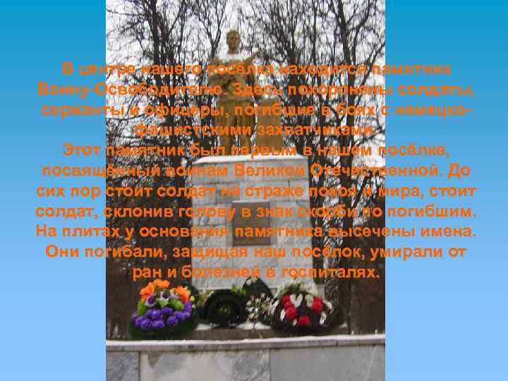 В центре нашего посёлка находится памятник Воину-Освободителю. Здесь похоронены солдаты, сержанты и офицеры, погибшие