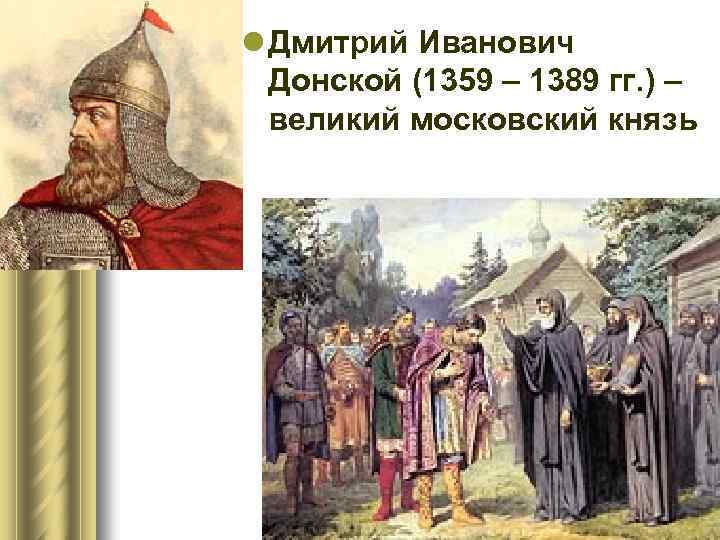 l Дмитрий Иванович Донской (1359 – 1389 гг. ) – великий московский князь 