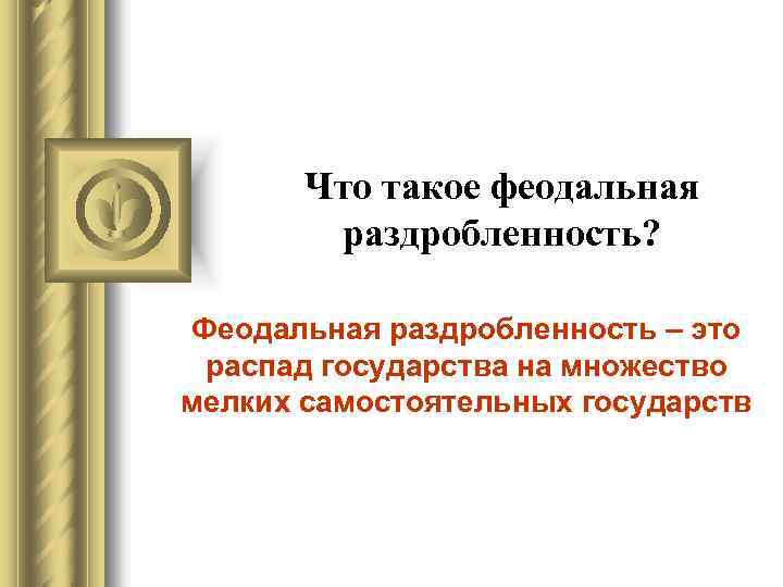 Что такое феодальная раздробленность? Феодальная раздробленность – это распад государства на множество мелких самостоятельных