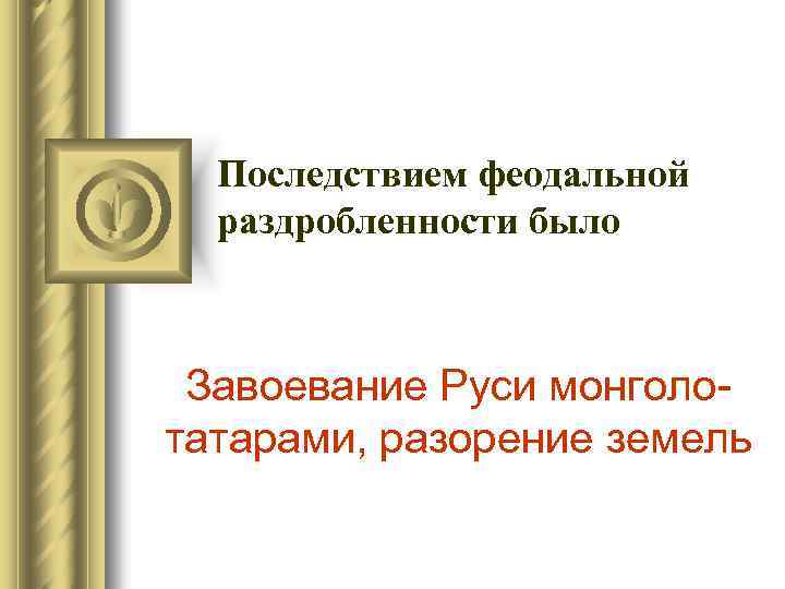 Последствием феодальной раздробленности было Завоевание Руси монголо татарами, разорение земель 