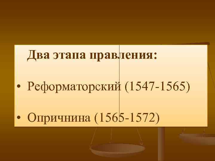 Два этапа правления: • Реформаторский (1547 -1565) • Опричнина (1565 -1572) 