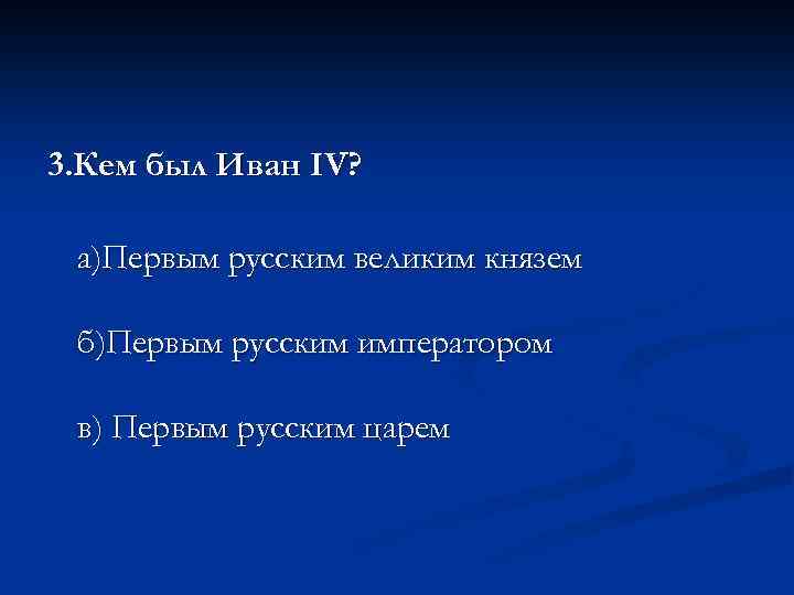 3. Кем был Иван IV? а)Первым русским великим князем б)Первым русским императором в) Первым