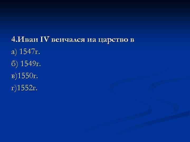 4. Иван IV венчался на царство в а) 1547 г. б) 1549 г. в)1550