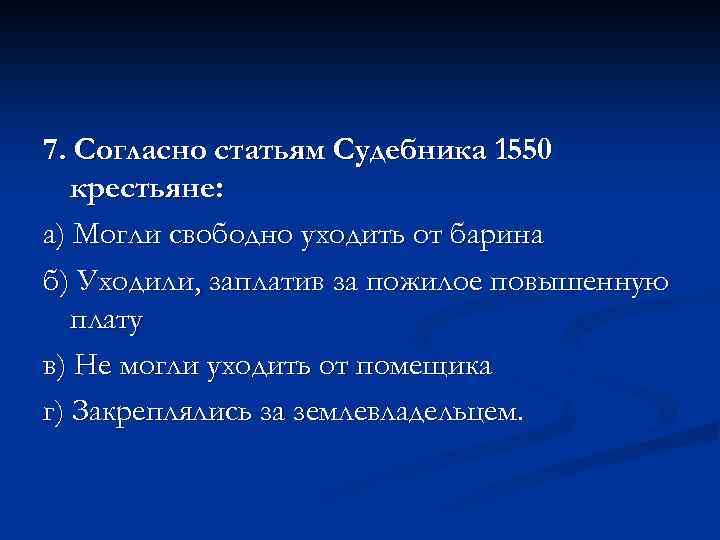 7. Согласно статьям Судебника 1550 крестьяне: а) Могли свободно уходить от барина б) Уходили,