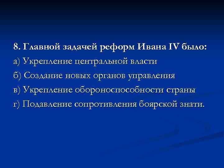8. Главной задачей реформ Ивана IV было: а) Укрепление центральной власти б) Создание новых