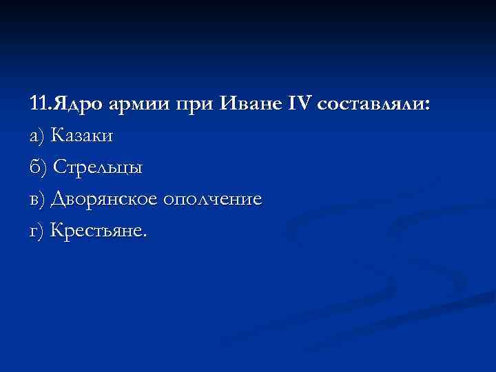 11. Ядро армии при Иване IV составляли: а) Казаки б) Стрельцы в) Дворянское ополчение