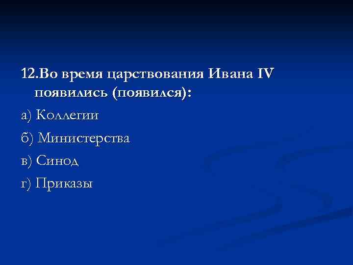 12. Во время царствования Ивана IV появились (появился): а) Коллегии б) Министерства в) Синод