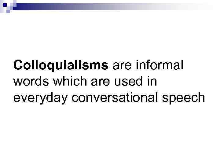 Colloquialisms are informal words which are used in everyday conversational speech 