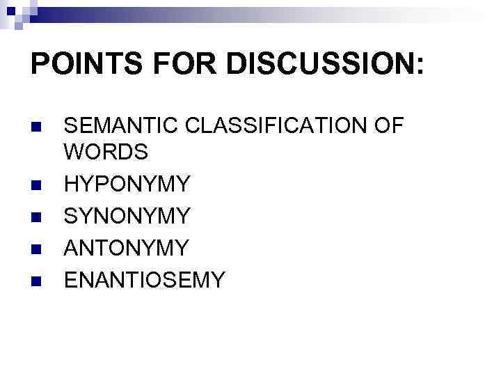 POINTS FOR DISCUSSION: n n n SEMANTIC CLASSIFICATION OF WORDS HYPONYMY SYNONYMY ANTONYMY ENANTIOSEMY