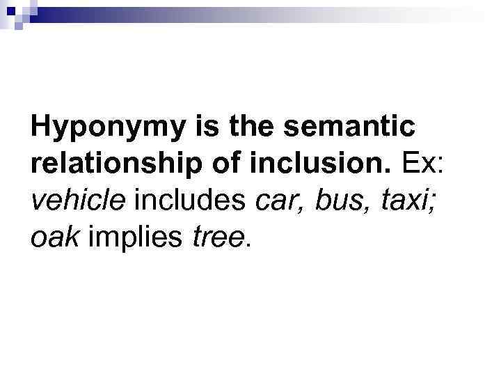 Hyponymy is the semantic relationship of inclusion. Ex: vehicle includes car, bus, taxi; oak