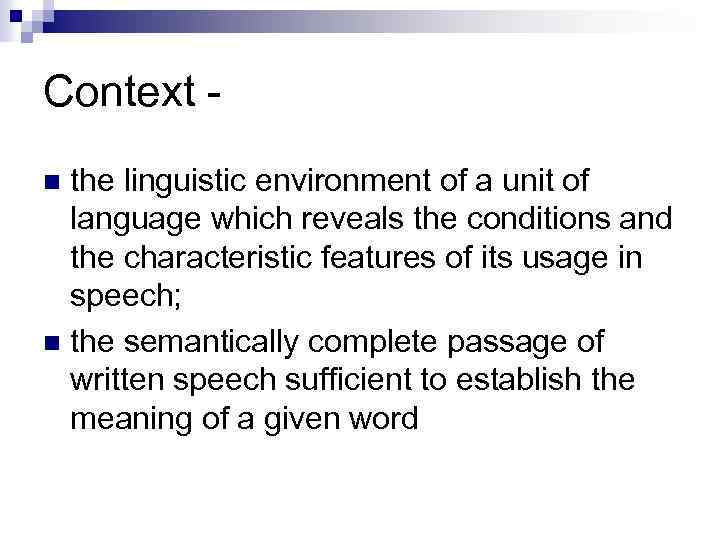 Context the linguistic environment of a unit of language which reveals the conditions and