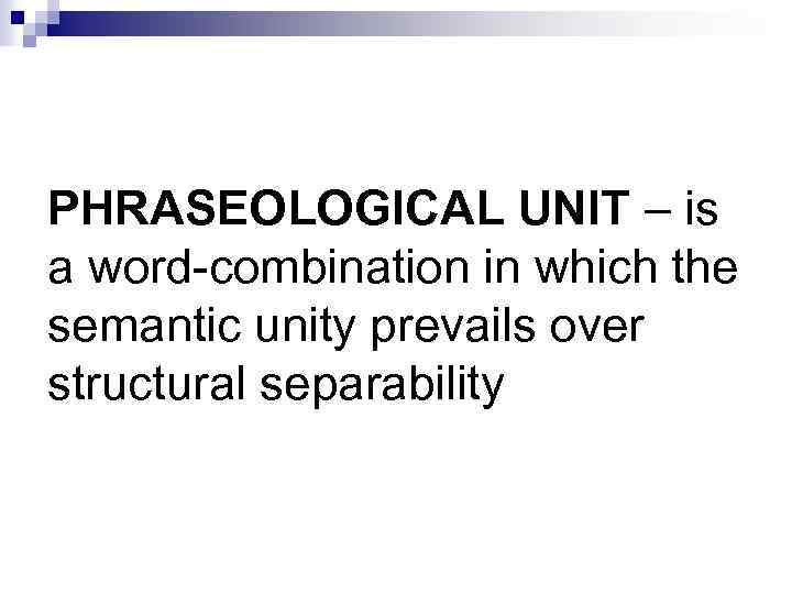 PHRASEOLOGICAL UNIT – is a word-combination in which the semantic unity prevails over structural