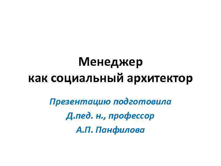 Менеджер как социальный архитектор Презентацию подготовила Д. пед. н. , профессор А. П. Панфилова