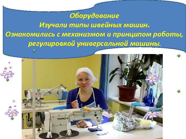 Оборудование Изучали типы швейных машин. Ознакомились с механизмом и принципом работы, регулировкой универсальной машины.