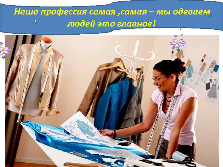 Наша профессия самая , самая – мы одеваем людей это главное! 