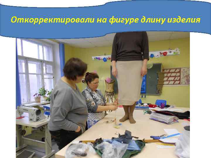 Откорректировали на фигуре длину изделия 