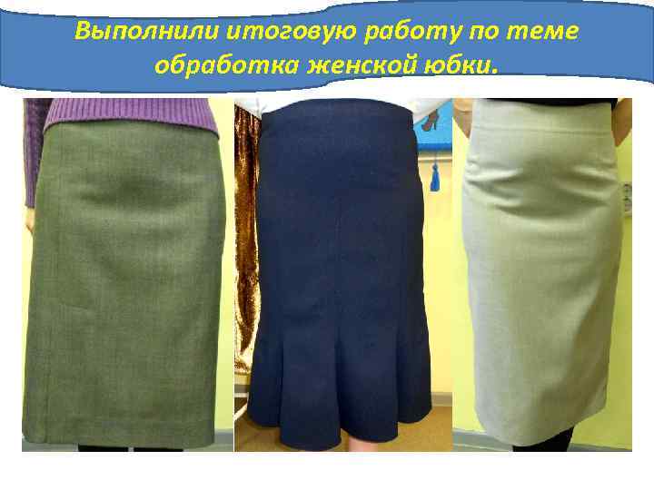 Выполнили итоговую работу по теме обработка женской юбки. 