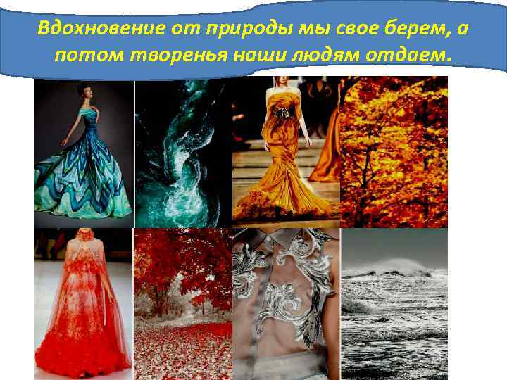 Вдохновение от природы мы свое берем, а потом творенья наши людям отдаем. 
