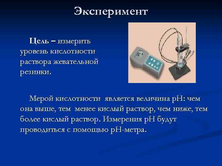 Эксперимент Цель – измерить уровень кислотности раствора жевательной резинки. Мерой кислотности является величина p.