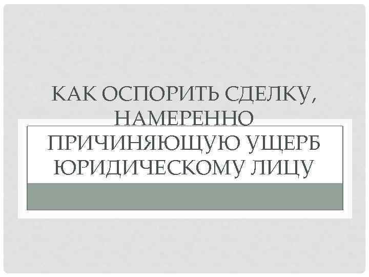 КАК ОСПОРИТЬ СДЕЛКУ, НАМЕРЕННО ПРИЧИНЯЮЩУЮ УЩЕРБ ЮРИДИЧЕСКОМУ ЛИЦУ 