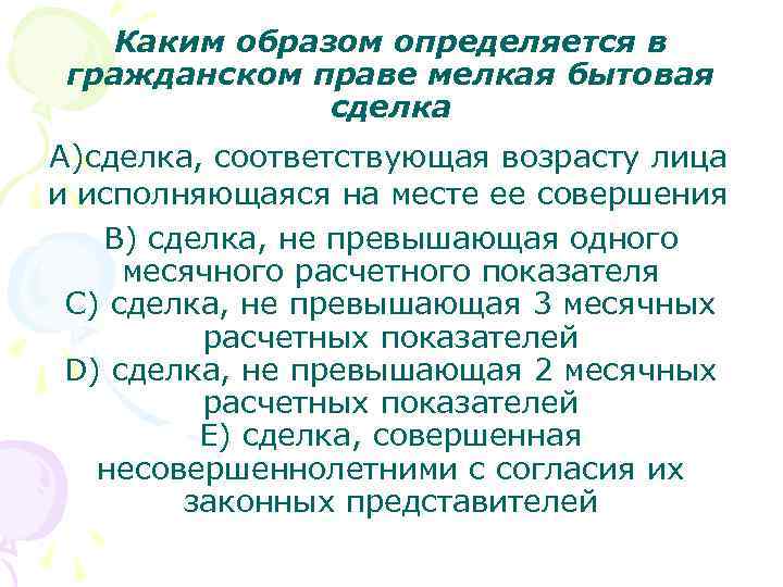 Каким образом определяется в гражданском праве мелкая бытовая сделка A)сделка, соответствующая возрасту лица и