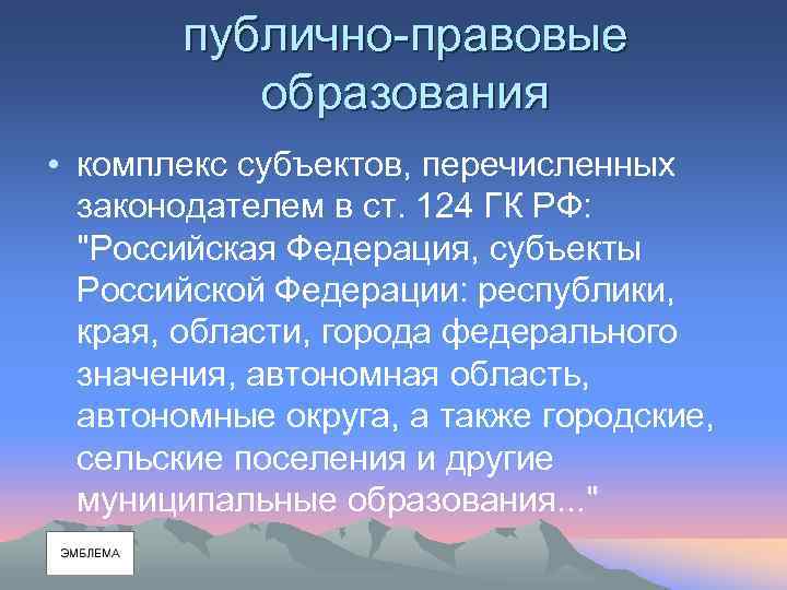 публично-правовые образования • комплекс субъектов, перечисленных законодателем в ст. 124 ГК РФ: 