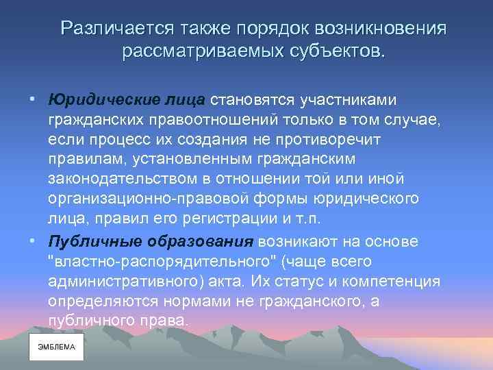 Различается также порядок возникновения рассматриваемых субъектов. • Юридические лица становятся участниками гражданских правоотношений только