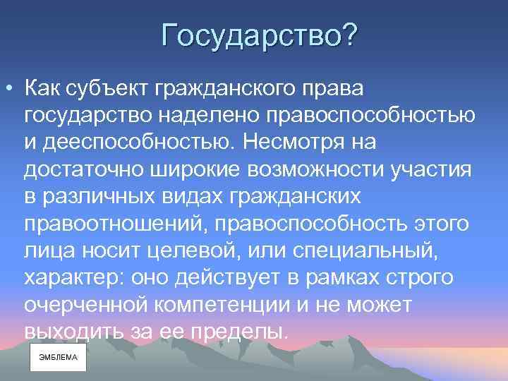 Государство? • Как субъект гражданского права государство наделено правоспособностью и дееспособностью. Несмотря на достаточно
