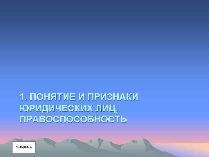 1. ПОНЯТИЕ И ПРИЗНАКИ ЮРИДИЧЕСКИХ ЛИЦ, ПРАВОСПОСОБНОСТЬ 