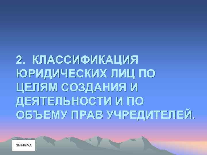 2. КЛАССИФИКАЦИЯ ЮРИДИЧЕСКИХ ЛИЦ ПО ЦЕЛЯМ СОЗДАНИЯ И ДЕЯТЕЛЬНОСТИ И ПО ОБЪЕМУ ПРАВ УЧРЕДИТЕЛЕЙ.