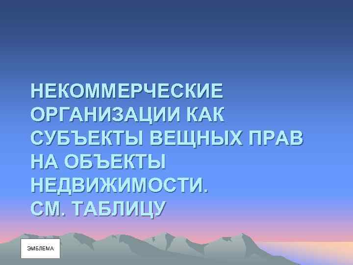 НЕКОММЕРЧЕСКИЕ ОРГАНИЗАЦИИ КАК СУБЪЕКТЫ ВЕЩНЫХ ПРАВ НА ОБЪЕКТЫ НЕДВИЖИМОСТИ. СМ. ТАБЛИЦУ 