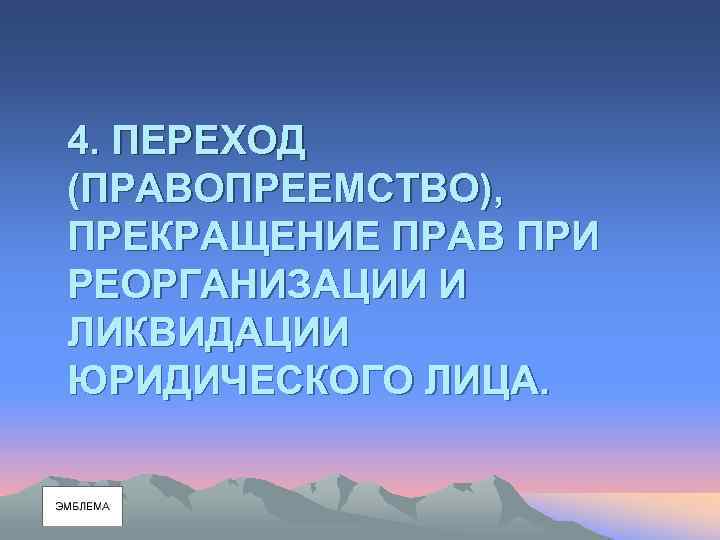 4. ПЕРЕХОД (ПРАВОПРЕЕМСТВО), ПРЕКРАЩЕНИЕ ПРАВ ПРИ РЕОРГАНИЗАЦИИ И ЛИКВИДАЦИИ ЮРИДИЧЕСКОГО ЛИЦА. 