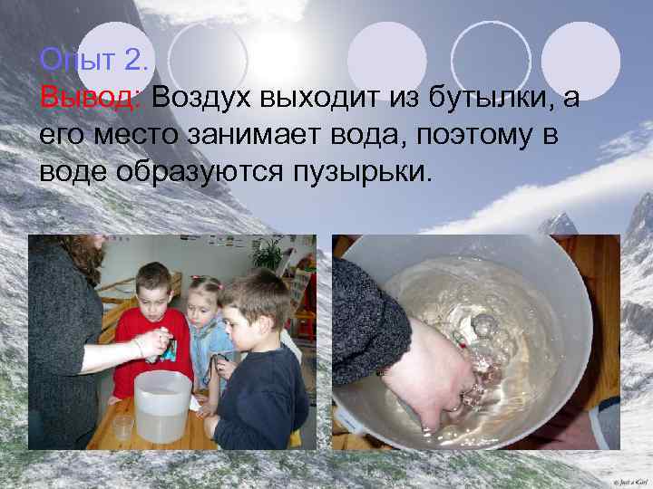 Опыт 2. Вывод: Воздух выходит из бутылки, а его место занимает вода, поэтому в