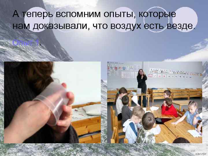 А теперь вспомним опыты, которые нам доказывали, что воздух есть везде. Опыт 1. 