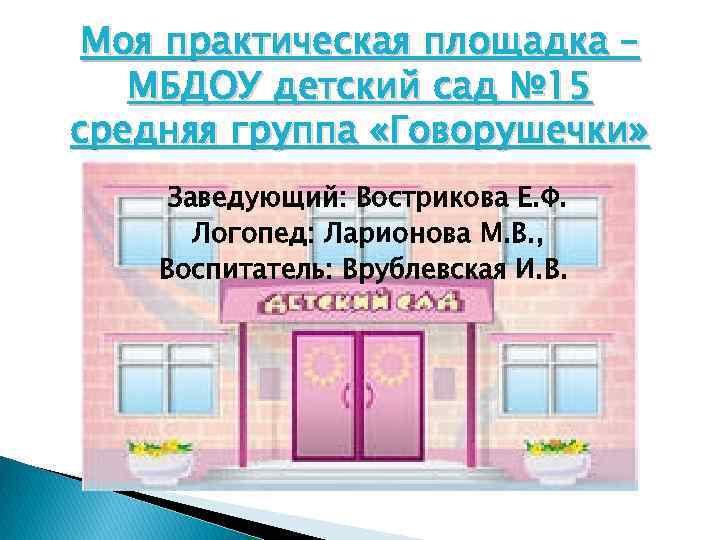 Моя практическая площадка – МБДОУ детский сад № 15 средняя группа «Говорушечки» Заведующий: Вострикова